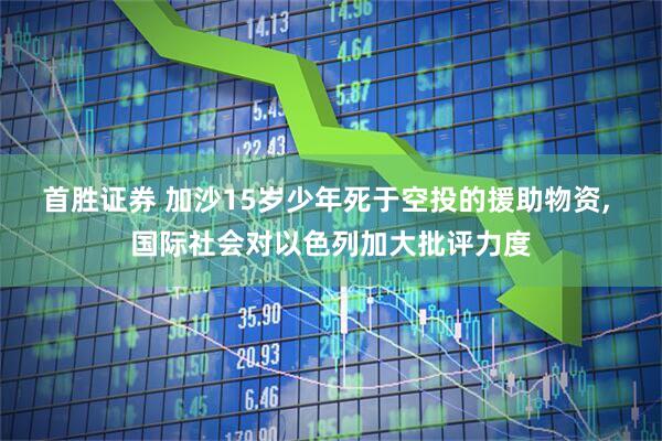 首胜证券 加沙15岁少年死于空投的援助物资, 国际社会对以色列加大批评力度