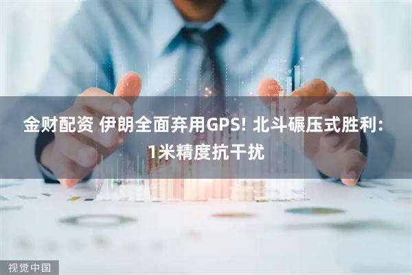 金财配资 伊朗全面弃用GPS! 北斗碾压式胜利: 1米精度抗干扰