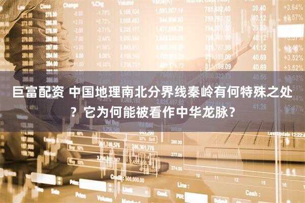 巨富配资 中国地理南北分界线秦岭有何特殊之处？它为何能被看作中华龙脉？