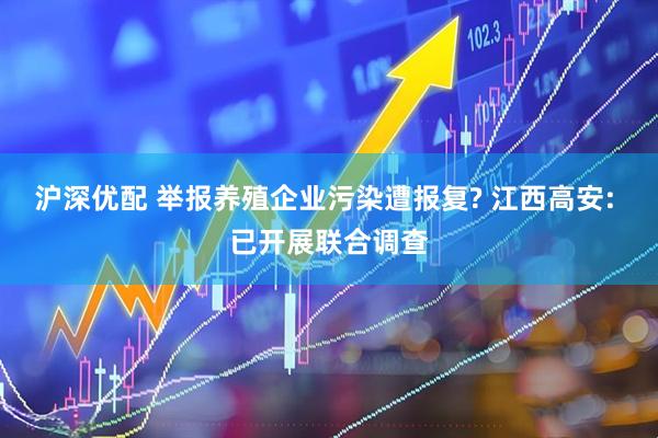 沪深优配 举报养殖企业污染遭报复? 江西高安: 已开展联合调查