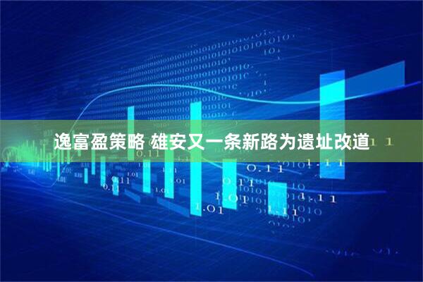 逸富盈策略 雄安又一条新路为遗址改道