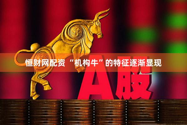 恒财网配资 “机构牛”的特征逐渐显现
