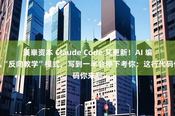 漢崋资本 Claude Code 又更新！AI 编程进入“反向教学”模式，写到一半会停下考你：这行代码你来写