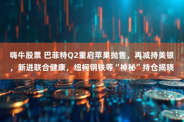 嗨牛股票 巴菲特Q2重启苹果抛售，再减持美银，新进联合健康，纽柯钢铁等“神秘”持仓揭晓