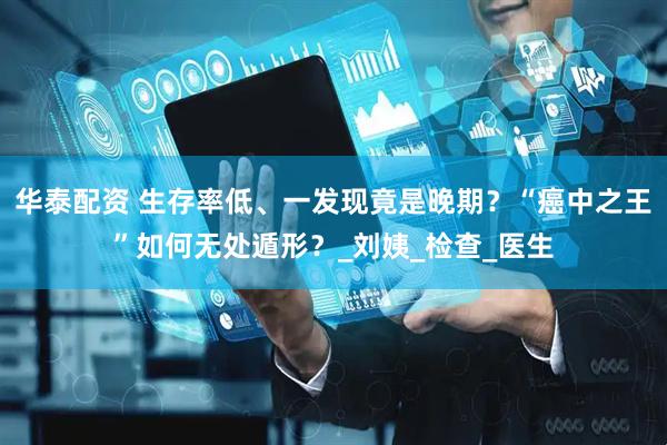 华泰配资 生存率低、一发现竟是晚期？“癌中之王”如何无处遁形？_刘姨_检查_医生