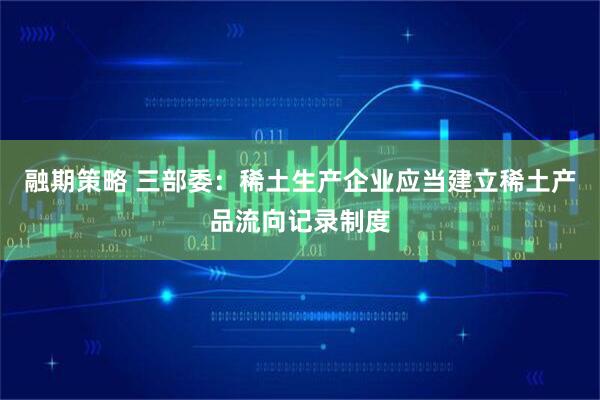 融期策略 三部委：稀土生产企业应当建立稀土产品流向记录制度