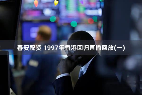春安配资 1997年香港回归直播回放(一)