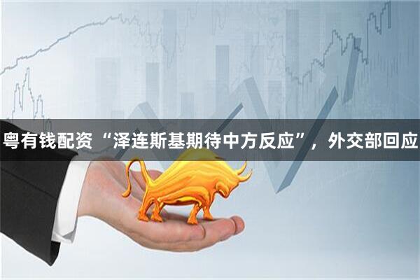 粤有钱配资 “泽连斯基期待中方反应”，外交部回应