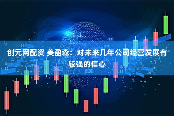 创元网配资 美盈森：对未来几年公司经营发展有较强的信心