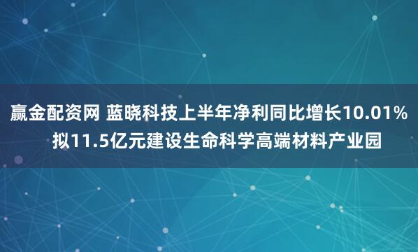 赢金配资网 蓝晓科技上半年净利同比增长10.01%   拟11.5亿元建设生命科学高端材料产业园