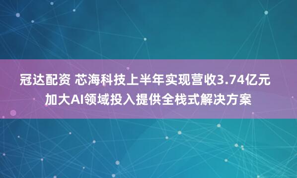 冠达配资 芯海科技上半年实现营收3.74亿元  加大AI领域投入提供全栈式解决方案