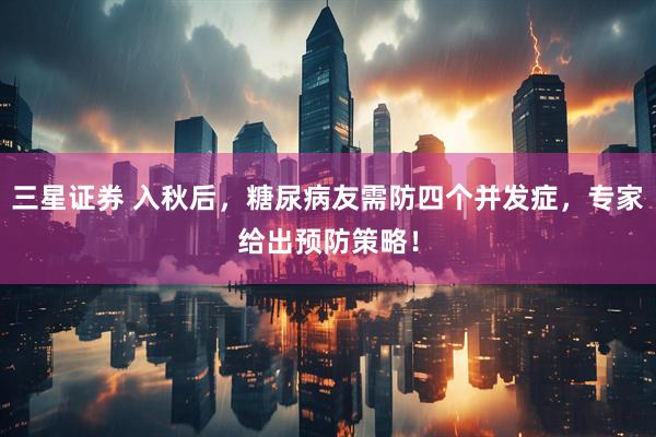 三星证券 入秋后，糖尿病友需防四个并发症，专家给出预防策略！