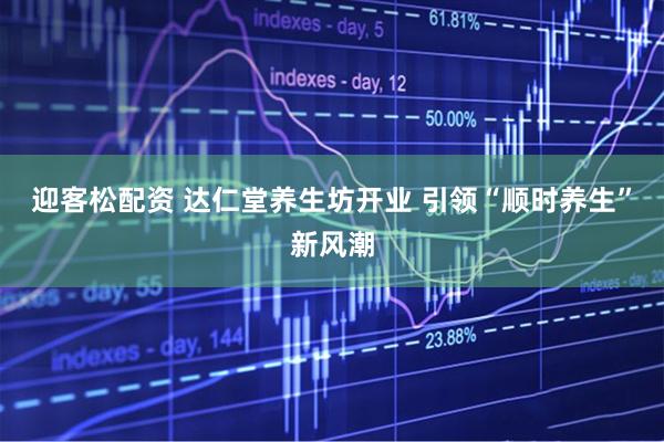 迎客松配资 达仁堂养生坊开业 引领“顺时养生”新风潮