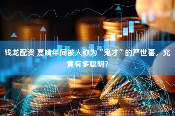 钱龙配资 嘉靖年间被人称为“鬼才”的严世蕃，究竟有多聪明？