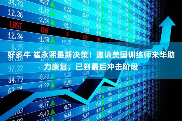 好多牛 崔永熙最新决策！邀请美国训练师来华助力康复，已到最后冲击阶段