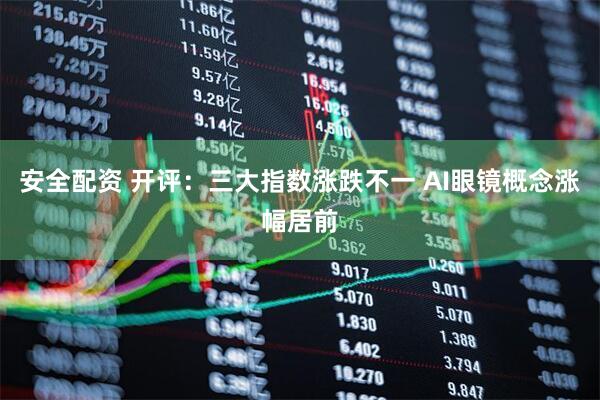 安全配资 开评：三大指数涨跌不一 AI眼镜概念涨幅居前