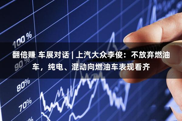 翻倍赚 车展对话 | 上汽大众李俊：不放弃燃油车，纯电、混动向燃油车表现看齐