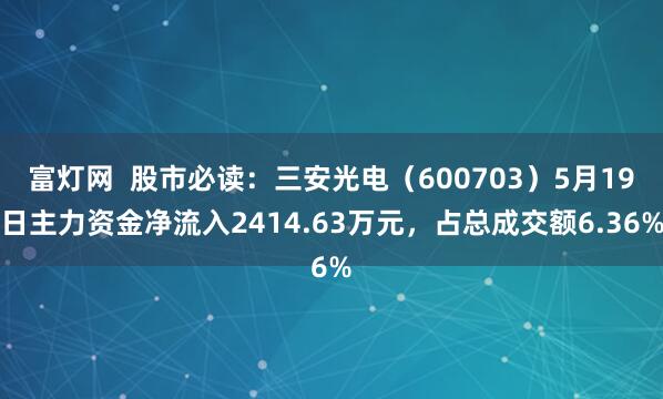 富灯网  股市必读：三安光电（600703）5月19日主力资金净流入2414.63万元，占总成交额6.36%