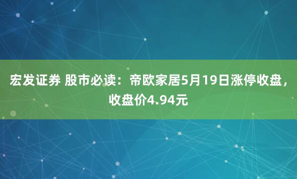 宏发证券 股市必读：帝欧家居5月19日涨停收盘，收盘价4.94元