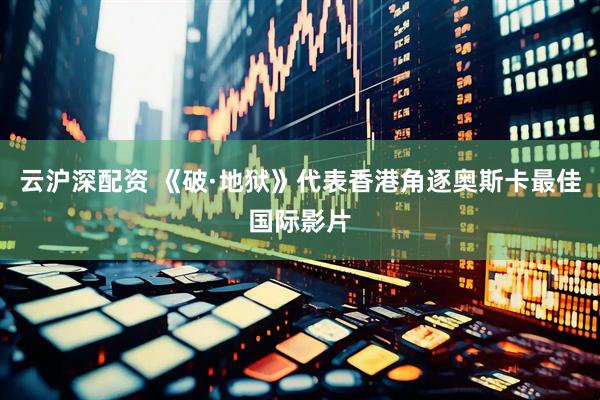 云沪深配资 《破·地狱》代表香港角逐奥斯卡最佳国际影片