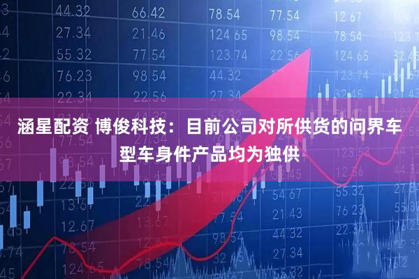 涵星配资 博俊科技：目前公司对所供货的问界车型车身件产品均为独供