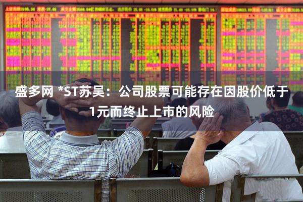 盛多网 *ST苏吴：公司股票可能存在因股价低于1元而终止上市的风险