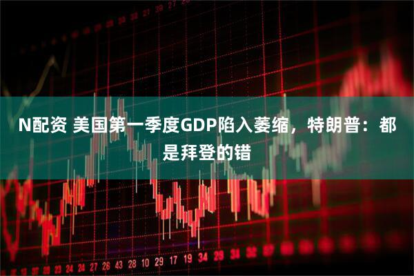 N配资 美国第一季度GDP陷入萎缩，特朗普：都是拜登的错