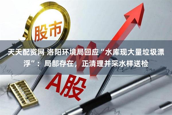 天天配资网 洛阳环境局回应“水库现大量垃圾漂浮”：局部存在，正清理并采水样送检