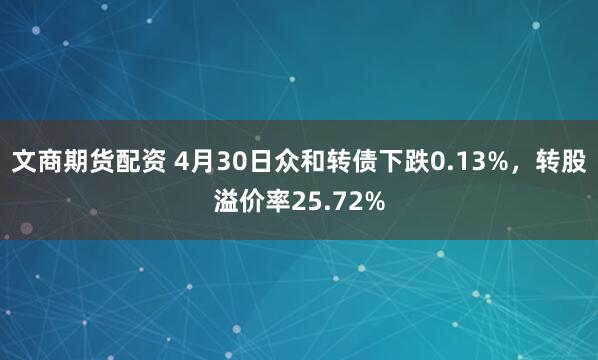 文商期货配资 4月30日众和转债下跌0.13%，转股溢价率25.72%