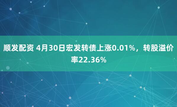 顺发配资 4月30日宏发转债上涨0.01%，转股溢价率22.36%