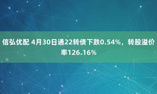 信弘优配 4月30日通22转债下跌0.54%，转股溢价率126.16%