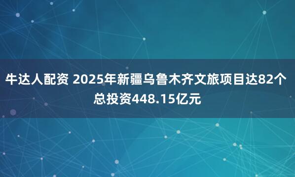 牛达人配资 2025年新疆乌鲁木齐文旅项目达82个 总投资448.15亿元