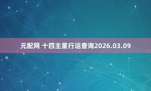 元配网 十四主星行运查询2026.03.09