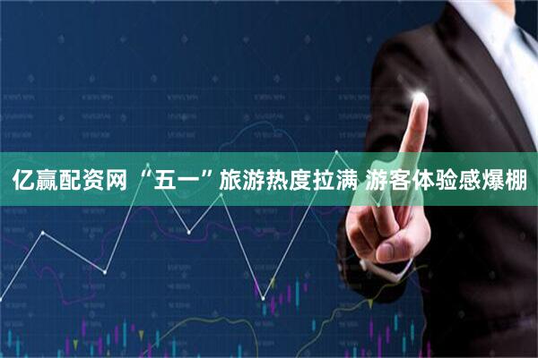 亿赢配资网 “五一”旅游热度拉满 游客体验感爆棚