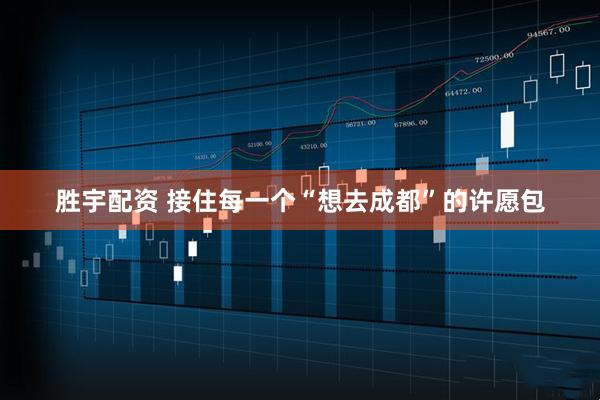 胜宇配资 接住每一个“想去成都”的许愿包