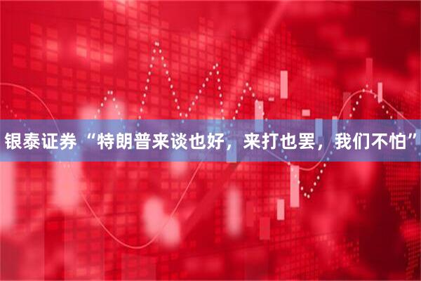 银泰证券 “特朗普来谈也好,来打也罢,我们不怕”