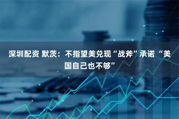 深圳配资 默茨：不指望美兑现“战斧”承诺 “美国自己也不够”